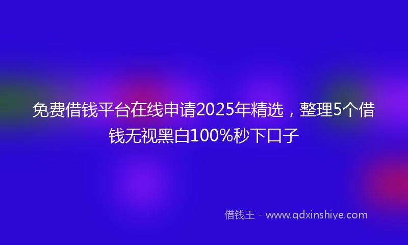 免费借钱平台在线申请2025年精选，整理5个借钱无视黑白100%秒下口子