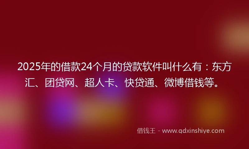 2025年的借款24个月的贷款软件叫什么有：东方汇、团贷网、超人卡、快贷通、微博借钱等。