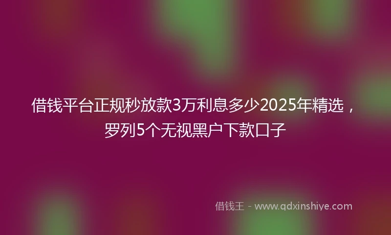借钱平台正规秒放款3万利息多少2025年精选，罗列5个无视黑户下款口子