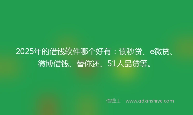 2025年的借钱软件哪个好有：读秒贷、e微贷、微博借钱、替你还、51人品贷等。