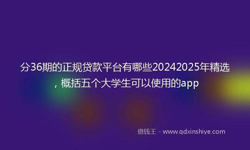分36期的正规贷款平台有哪些20242025年精选，概括五个大学生可以使用的app