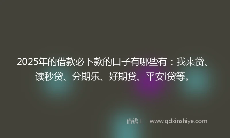 2025年的借款必下款的口子有哪些有：我来贷、读秒贷、分期乐、好期贷、平安i贷等。