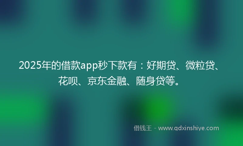2025年的借款app秒下款有：好期贷、微粒贷、花呗、京东金融、随身贷等。