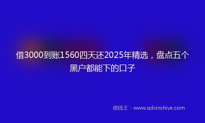 借3000到账1560四天还2025年精选，盘点五个黑户都能下的口子