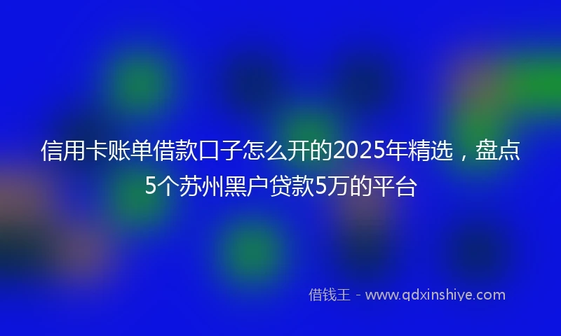 信用卡账单借款口子怎么开的2025年精选,盘点5个苏州黑户贷款5万的平台