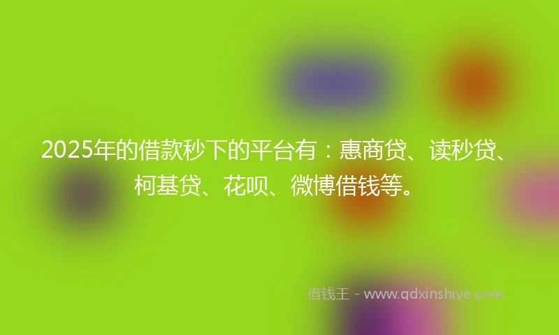 2025年的借款秒下的平台有：惠商贷、读秒贷、柯基贷、花呗、微博借钱等。