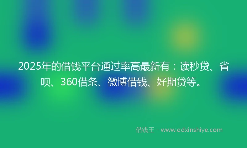 2025年的借钱平台通过率高最新有：读秒贷、省呗、360借条、微博借钱、好期贷等。