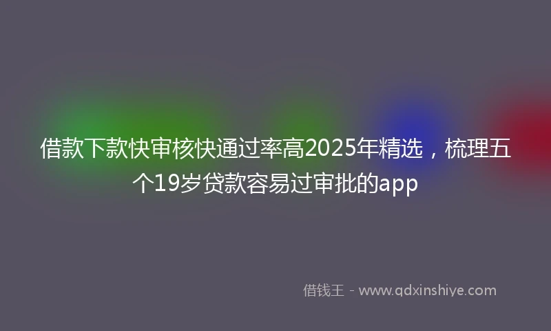 借款下款快审核快通过率高2025年精选，梳理五个19岁贷款容易过审批的app