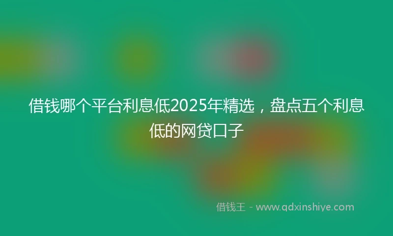 借钱哪个平台利息低2025年精选，盘点五个利息低的网贷口子