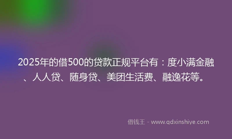 2025年的借500的贷款正规平台有：度小满金融、人人贷、随身贷、美团生活费、融逸花等。