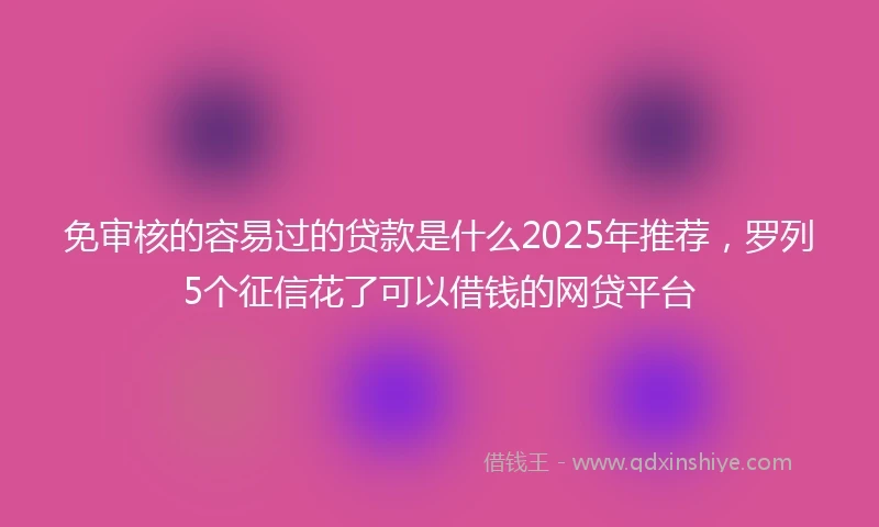 免审核的容易过的贷款是什么2025年推荐，罗列5个征信花了可以借钱的网贷平台