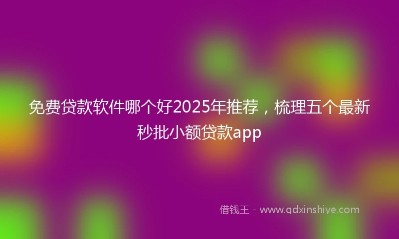 免费贷款软件哪个好2025年推荐，梳理五个最新秒批小额贷款app