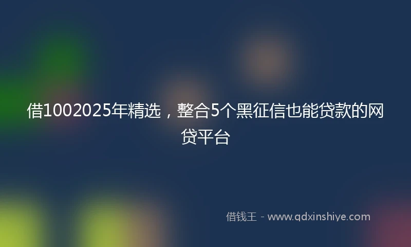 借1002025年精选，整合5个黑征信也能贷款的网贷平台