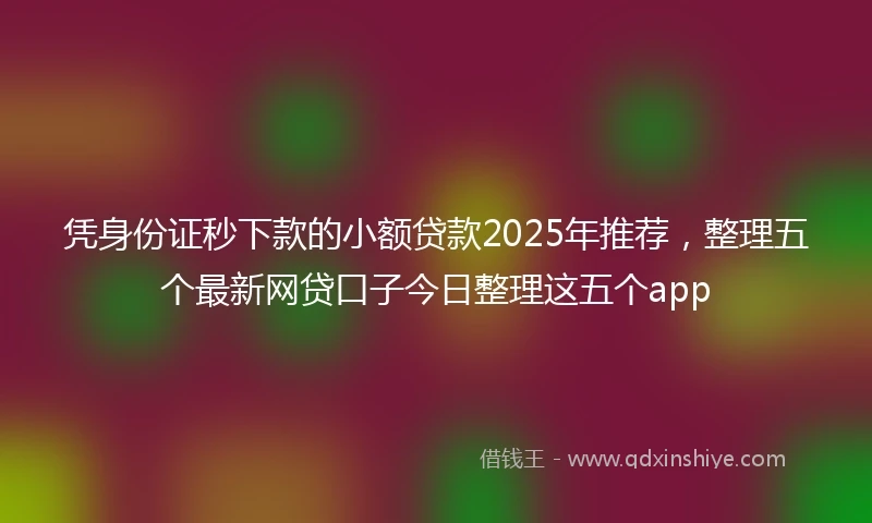 凭身份证秒下款的小额贷款2025年推荐，整理五个最新网贷口子今日整理这五个app