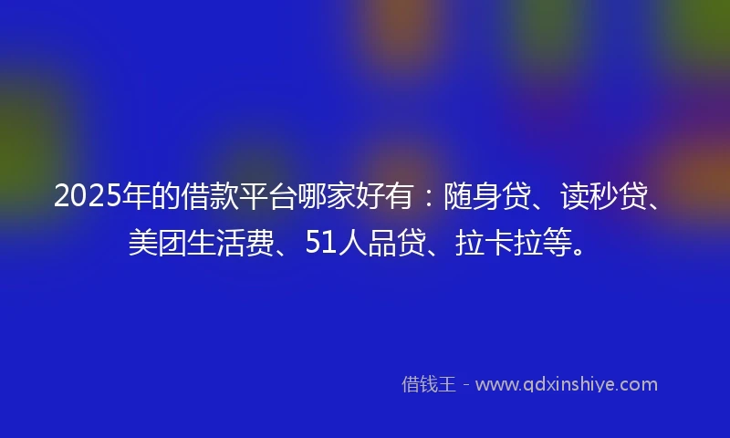 2025年的借款平台哪家好有：随身贷、读秒贷、美团生活费、51人品贷、拉卡拉等。