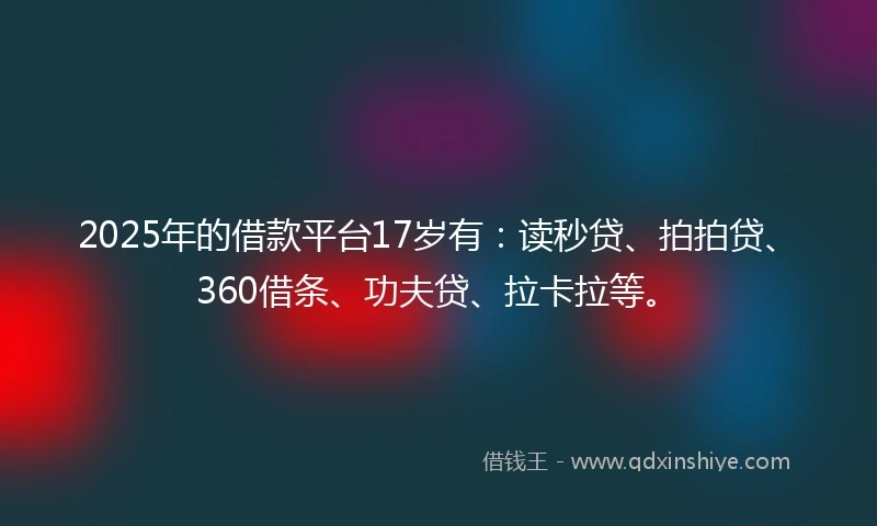 2025年的借款平台17岁有：读秒贷、拍拍贷、360借条、功夫贷、拉卡拉等。