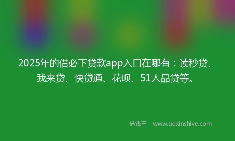 2025年的借必下贷款app入口在哪有：读秒贷、我来贷、快贷通、花呗、51人品贷等。