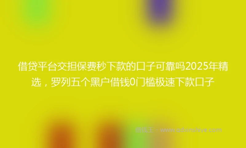借贷平台交担保费秒下款的口子可靠吗2025年精选，罗列五个黑户借钱0门槛极速下款口子