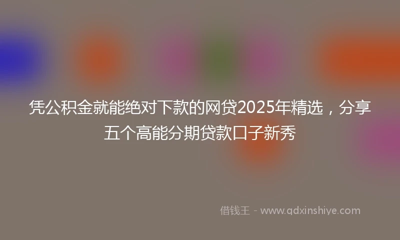 凭公积金就能绝对下款的网贷2025年精选，分享五个高能分期贷款口子新秀