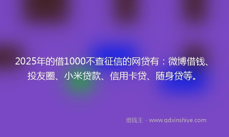 2025年的借1000不查征信的网贷有：微博借钱、投友圈、小米贷款、信用卡贷、随身贷等。