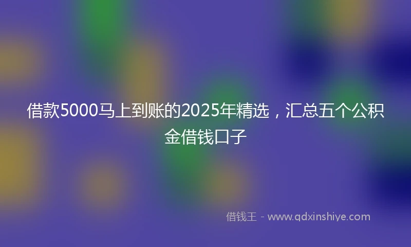 借款5000马上到账的2025年精选,汇总五个公积金借钱口子