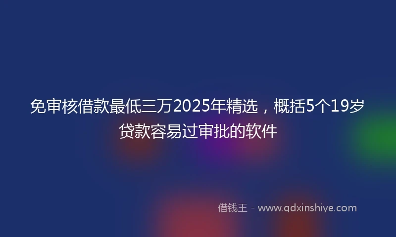 免审核借款最低三万2025年精选，概括5个19岁贷款容易过审批的软件