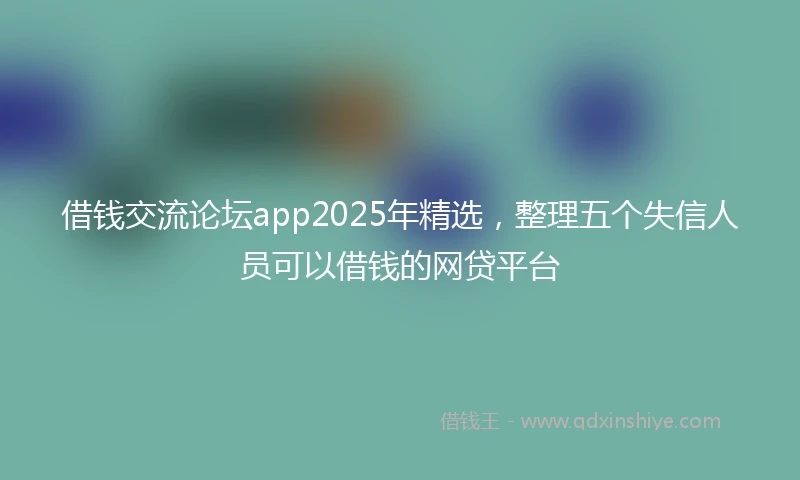 借钱交流论坛app2025年精选，整理五个失信人员可以借钱的网贷平台