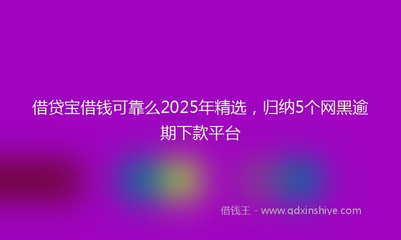借贷宝借钱可靠么2025年精选，归纳5个网黑逾期下款平台