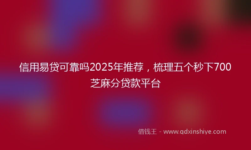 信用易贷可靠吗2025年推荐,梳理五个秒下700芝麻分贷款平台