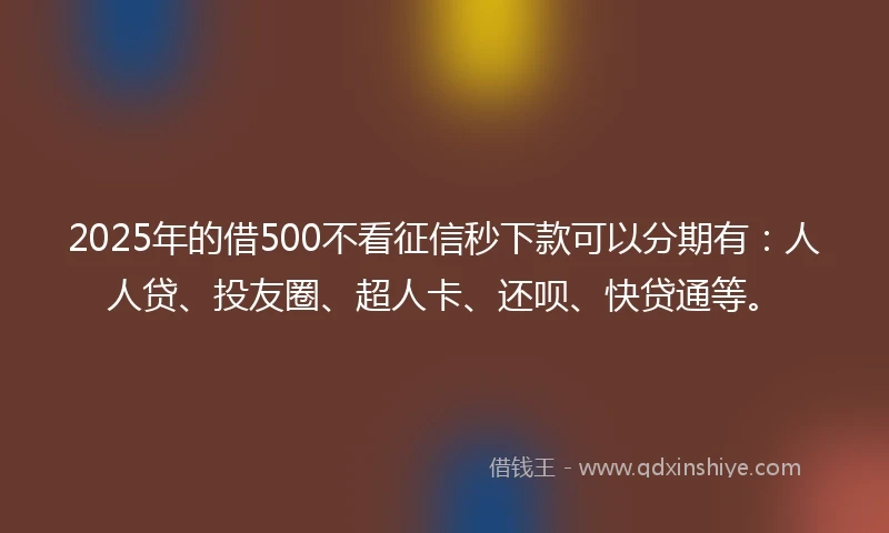 2025年的借500不看征信秒下款可以分期有：人人贷、投友圈、超人卡、还呗、快贷通等。