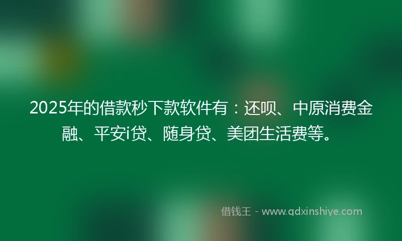 2025年的借款秒下款软件有：还呗、中原消费金融、平安i贷、随身贷、美团生活费等。