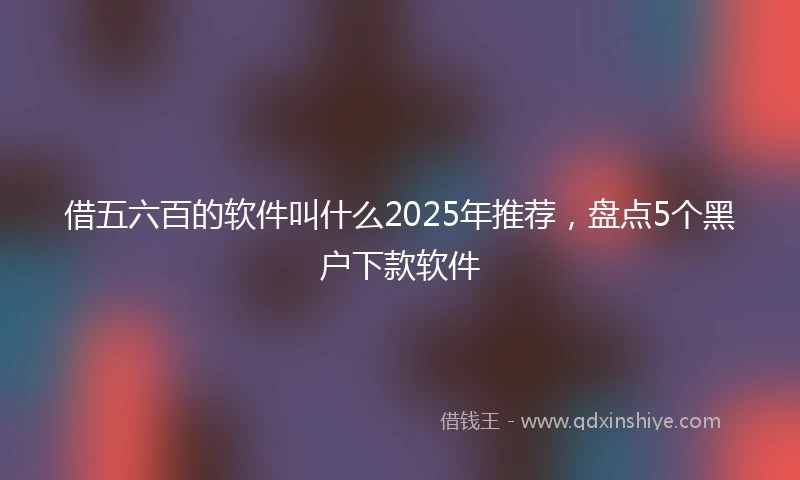 借五六百的软件叫什么2025年推荐，盘点5个黑户下款软件