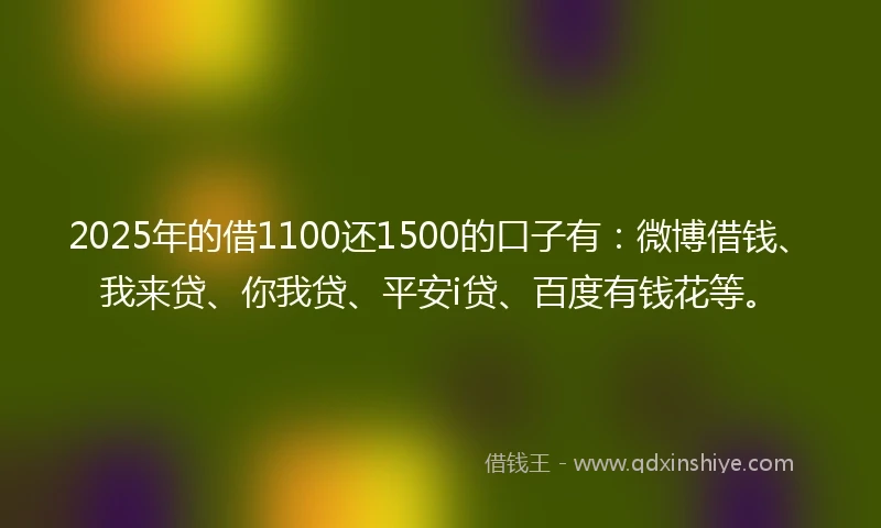 2025年的借1100还1500的口子有:微博借钱、我来贷、你我贷、平安i贷、百度有钱花等。