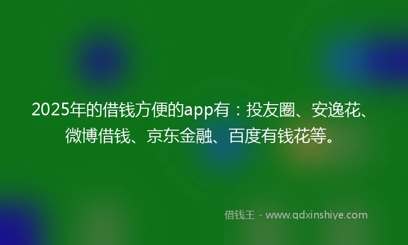 2025年的借钱方便的app有：投友圈、安逸花、微博借钱、京东金融、百度有钱花等。