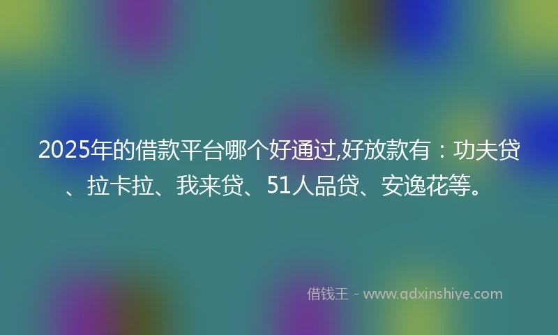 2025年的借款平台哪个好通过,好放款有：功夫贷、拉卡拉、我来贷、51人品贷、安逸花等。