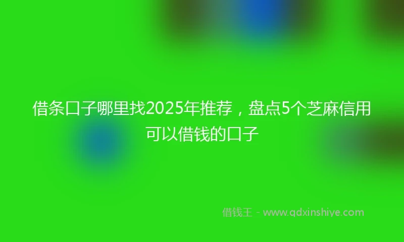 借条口子哪里找2025年推荐，盘点5个芝麻信用可以借钱的口子
