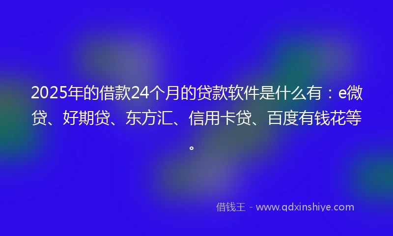 2025年的借款24个月的贷款软件是什么有：e微贷、好期贷、东方汇、信用卡贷、百度有钱花等。