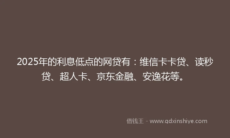 2025年的利息低点的网贷有：维信卡卡贷、读秒贷、超人卡、京东金融、安逸花等。