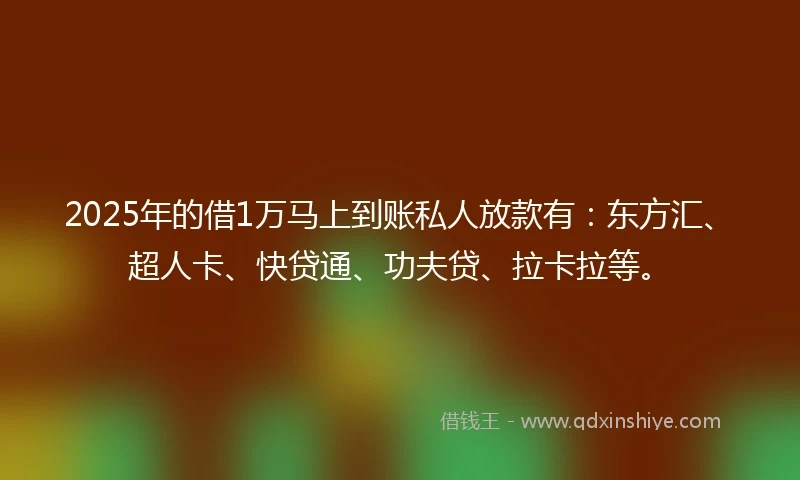 2025年的借1万马上到账私人放款有：东方汇、超人卡、快贷通、功夫贷、拉卡拉等。