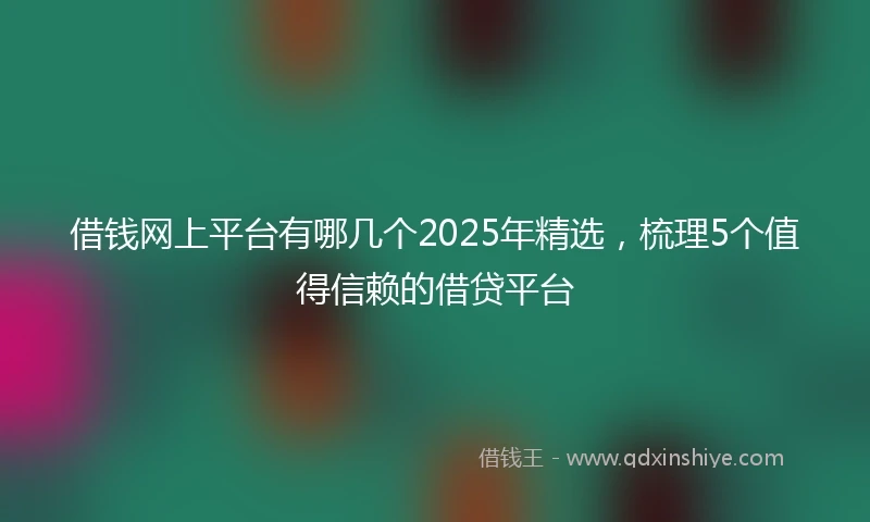 借钱网上平台有哪几个2025年精选，梳理5个值得信赖的借贷平台