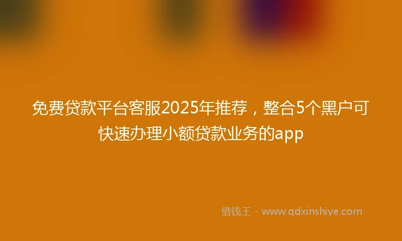 免费贷款平台客服2025年推荐，整合5个黑户可快速办理小额贷款业务的app