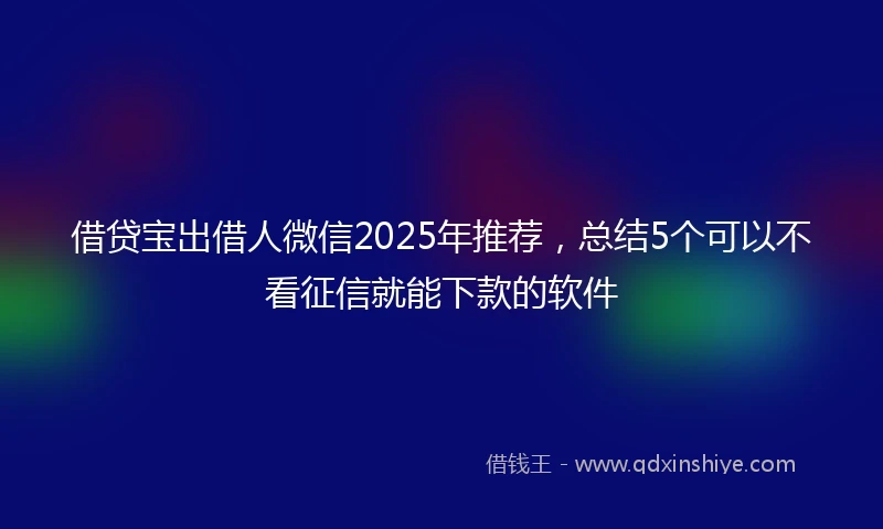 借贷宝出借人微信2025年推荐，总结5个可以不看征信就能下款的软件