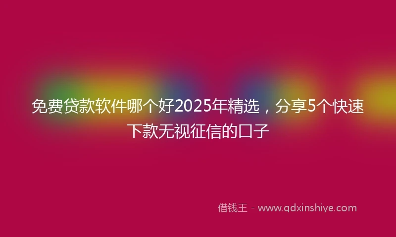 免费贷款软件哪个好2025年精选，分享5个快速下款无视征信的口子