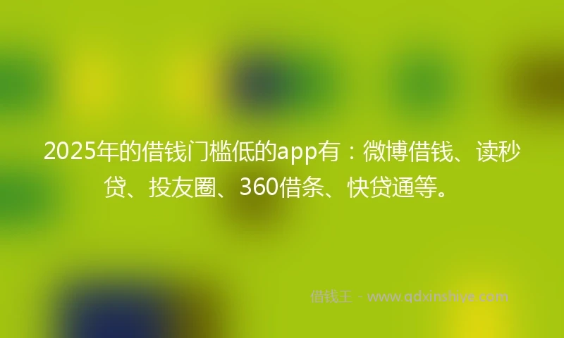 2025年的借钱门槛低的app有：微博借钱、读秒贷、投友圈、360借条、快贷通等。