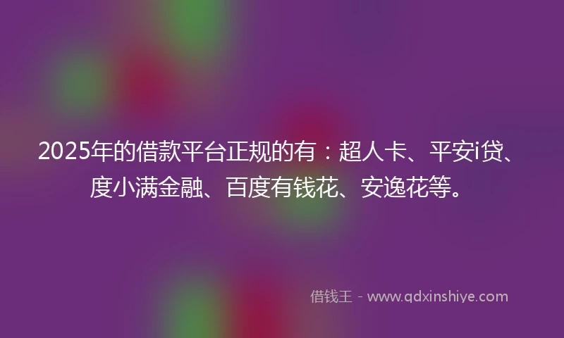 2025年的借款平台正规的有：超人卡、平安i贷、度小满金融、百度有钱花、安逸花等。