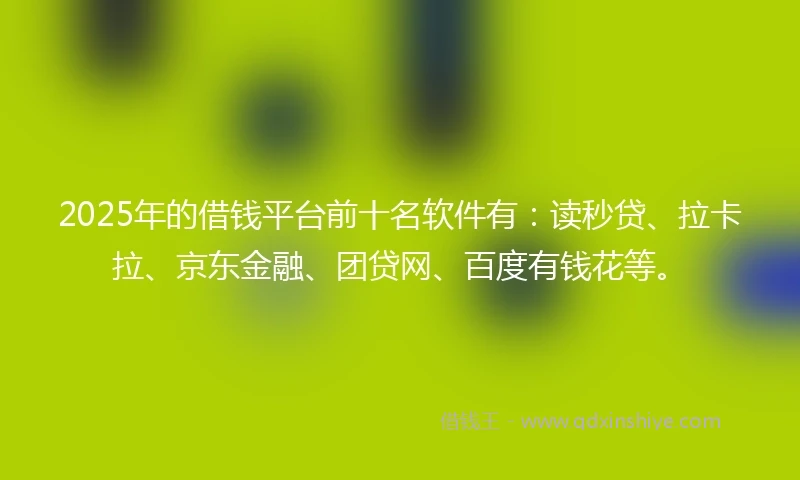 2025年的借钱平台前十名软件有：读秒贷、拉卡拉、京东金融、团贷网、百度有钱花等。