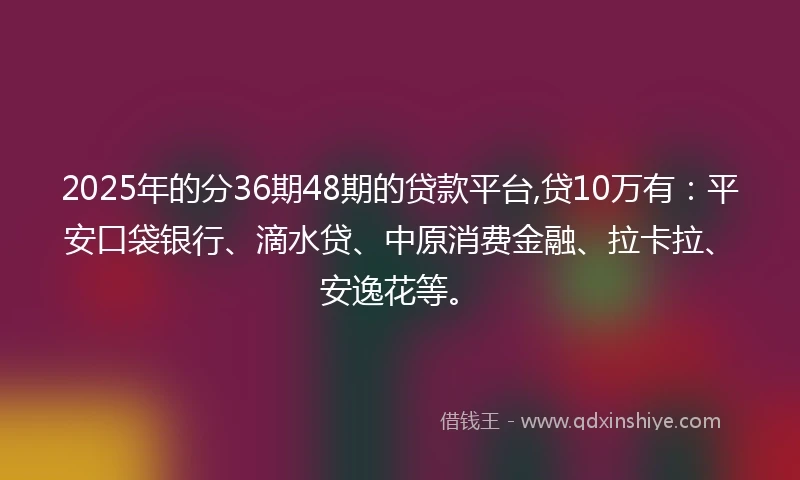 2025年的分36期48期的贷款平台,贷10万有：平安口袋银行、滴水贷、中原消费金融、拉卡拉、安逸花等。