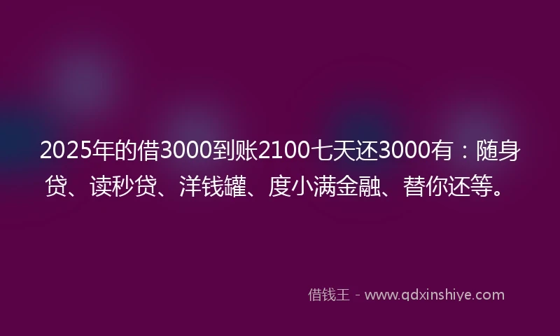 2025年的借3000到账2100七天还3000有：随身贷、读秒贷、洋钱罐、度小满金融、替你还等。