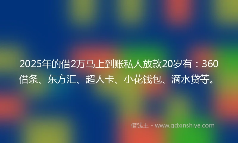 2025年的借2万马上到账私人放款20岁有：360借条、东方汇、超人卡、小花钱包、滴水贷等。