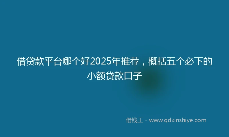 借贷款平台哪个好2025年推荐，概括五个必下的小额贷款口子